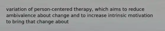 variation of person-centered therapy, which aims to reduce ambivalence about change and to increase intrinsic motivation to bring that change about