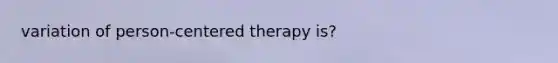 variation of person-centered therapy is?