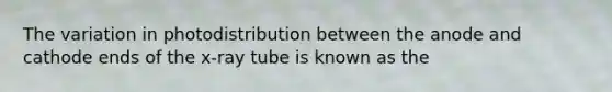 The variation in photodistribution between the anode and cathode ends of the x-ray tube is known as the