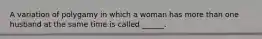 A variation of polygamy in which a woman has more than one husband at the same time is called ______.