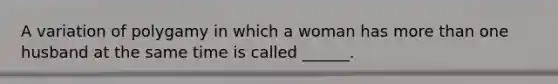 A variation of polygamy in which a woman has more than one husband at the same time is called ______.