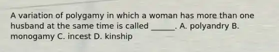 A variation of polygamy in which a woman has more than one husband at the same time is called ______. A. polyandry B. monogamy C. incest D. kinship