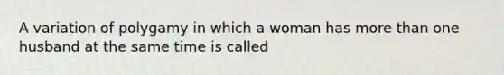 A variation of polygamy in which a woman has more than one husband at the same time is called