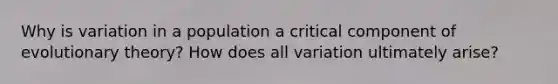 Why is variation in a population a critical component of evolutionary theory? How does all variation ultimately arise?