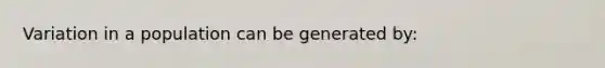 Variation in a population can be generated by: