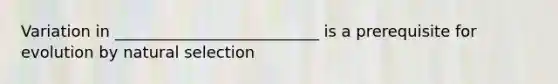 Variation in __________________________ is a prerequisite for evolution by natural selection