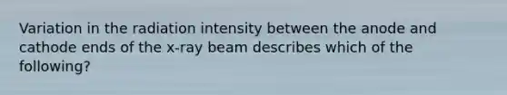 Variation in the radiation intensity between the anode and cathode ends of the x-ray beam describes which of the following?