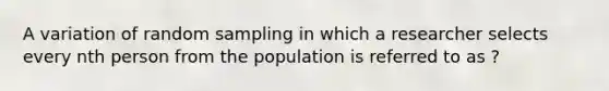 A variation of random sampling in which a researcher selects every nth person from the population is referred to as ?