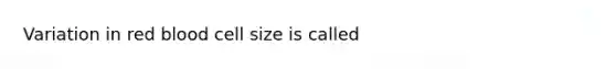 Variation in red blood cell size is called