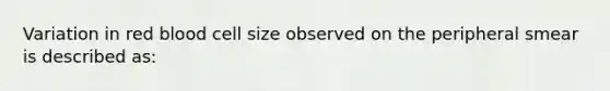 Variation in red blood cell size observed on the peripheral smear is described as: