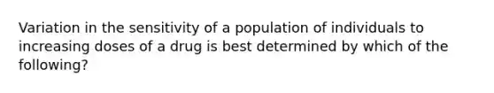 Variation in the sensitivity of a population of individuals to increasing doses of a drug is best determined by which of the following?