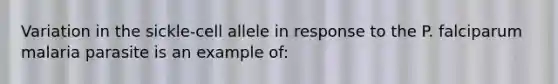 Variation in the sickle-cell allele in response to the P. falciparum malaria parasite is an example of: