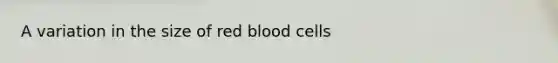 A variation in the size of red blood cells