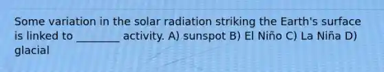 Some variation in the solar radiation striking the Earth's surface is linked to ________ activity. A) sunspot B) El Niño C) La Niña D) glacial