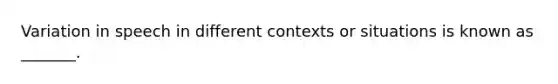 Variation in speech in different contexts or situations is known as _______.