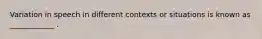 Variation in speech in different contexts or situations is known as ____________ .