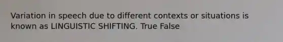 Variation in speech due to different contexts or situations is known as LINGUISTIC SHIFTING. True False