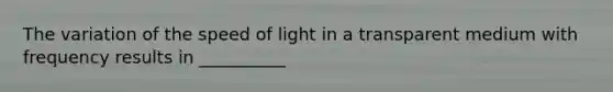 The variation of the speed of light in a transparent medium with frequency results in __________