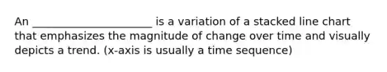 An ______________________ is a variation of a stacked line chart that emphasizes the magnitude of change over time and visually depicts a trend. (x-axis is usually a time sequence)