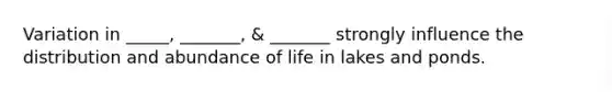 Variation in _____, _______, & _______ strongly influence the distribution and abundance of life in lakes and ponds.