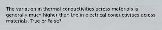 The variation in thermal conductivities across materials is generally much higher than the in electrical conductivities across materials. True or False?