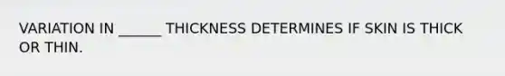 VARIATION IN ______ THICKNESS DETERMINES IF SKIN IS THICK OR THIN.