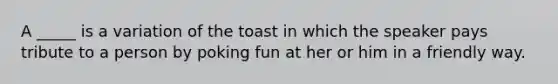 A _____ is a variation of the toast in which the speaker pays tribute to a person by poking fun at her or him in a friendly way.