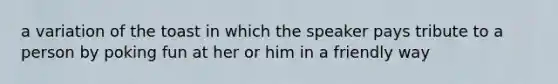 a variation of the toast in which the speaker pays tribute to a person by poking fun at her or him in a friendly way