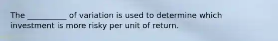 The __________ of variation is used to determine which investment is more risky per unit of return.