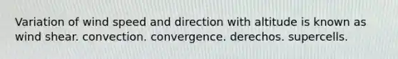 Variation of wind speed and direction with altitude is known as wind shear. convection. convergence. derechos. supercells.