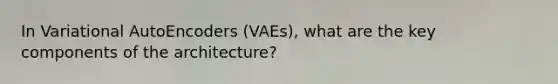 In Variational AutoEncoders (VAEs), what are the key components of the architecture?