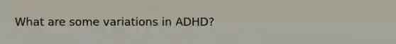 What are some variations in ADHD?