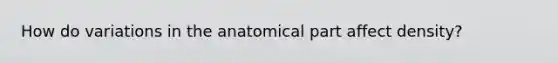 How do variations in the anatomical part affect density?