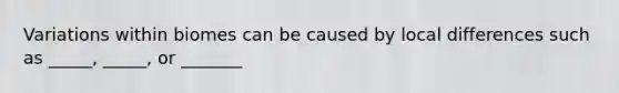 Variations within biomes can be caused by local differences such as _____, _____, or _______