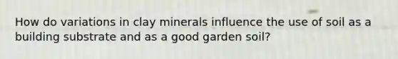 How do variations in clay minerals influence the use of soil as a building substrate and as a good garden soil?