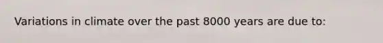 Variations in climate over the past 8000 years are due to: