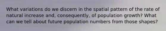 What variations do we discern in the spatial pattern of the rate of natural increase and, consequently, of population growth? What can we tell about future population numbers from those shapes?