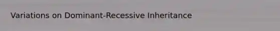 Variations on Dominant-Recessive Inheritance