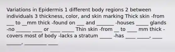 Variations in Epidermis 1 different body regions 2 between individuals 3 thickness, color, and skin marking Thick skin -from ___ to __mm thick -found on ___ and _______ -houses _____ glands -no ______ ____ or ____ _____ Thin skin -from __ to ____ mm thick -covers most of body -lacks a stratum _____ -has ____ _____, ____ ______, _________ ____