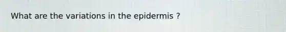 What are the variations in the epidermis ?