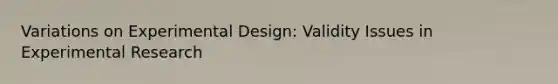 Variations on Experimental Design: Validity Issues in Experimental Research