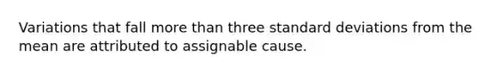 Variations that fall <a href='https://www.questionai.com/knowledge/keWHlEPx42-more-than' class='anchor-knowledge'>more than</a> three <a href='https://www.questionai.com/knowledge/kqGUr1Cldy-standard-deviation' class='anchor-knowledge'>standard deviation</a>s from the mean are attributed to assignable cause.