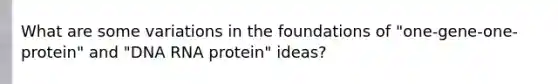 What are some variations in the foundations of "one-gene-one-protein" and "DNA RNA protein" ideas?