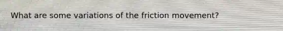 What are some variations of the friction movement?