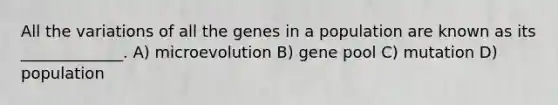 All the variations of all the genes in a population are known as its _____________. A) microevolution B) gene pool C) mutation D) population