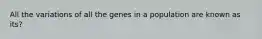 All the variations of all the genes in a population are known as its?