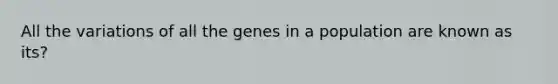 All the variations of all the genes in a population are known as its?