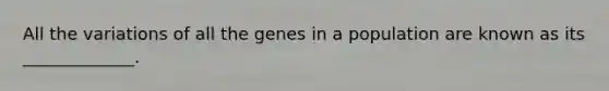 All the variations of all the genes in a population are known as its _____________.