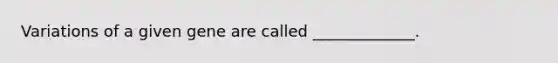 Variations of a given gene are called _____________.