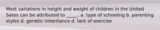 Most variations in height and weight of children in the United Sates can be attributed to _____. a. type of schooling b. parenting styles d. genetic inheritance d. lack of exercise